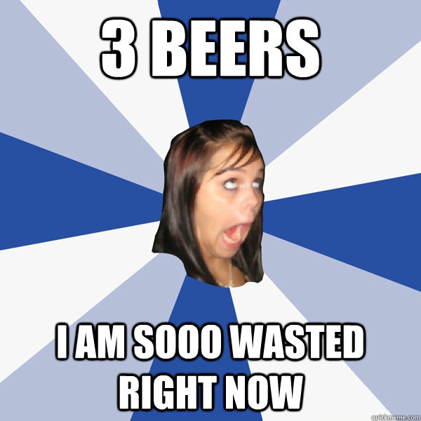 3 beers i am sooo wasted right now  Annoying Facebook Girl