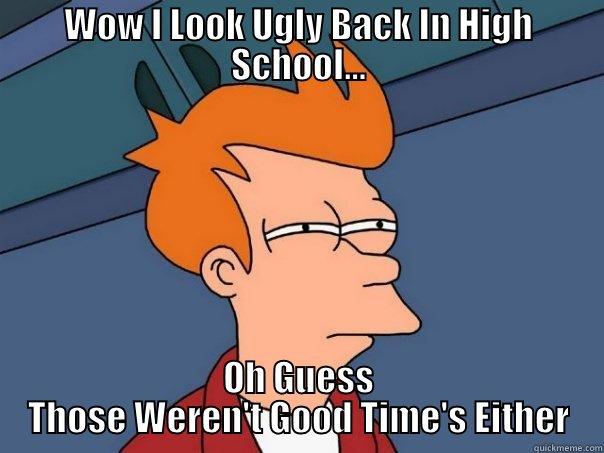 WOW I LOOK UGLY BACK IN HIGH SCHOOL... OH GUESS THOSE WEREN'T GOOD TIME'S EITHER Futurama Fry