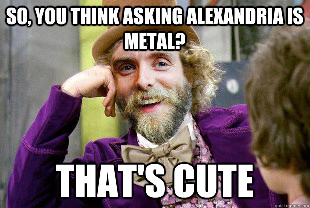 SO, YOU THINK ASKING ALEXANDRIA IS METAL? THAT'S CUTE  Condensending Varg