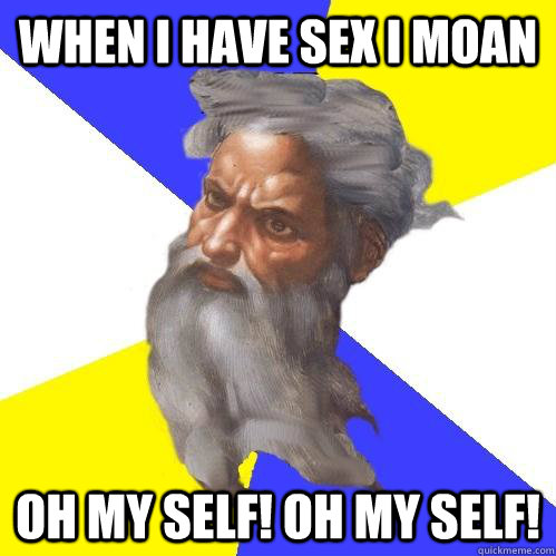 When I have sex I moan Oh My Self! Oh My Self!  Advice God
