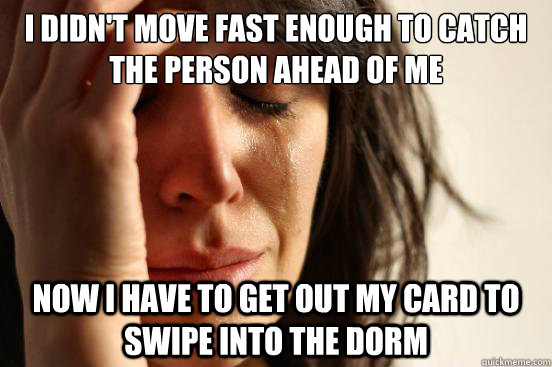 I didn't move fast enough to catch the person ahead of me Now I have to get out my card to swipe into the dorm  First World Problems