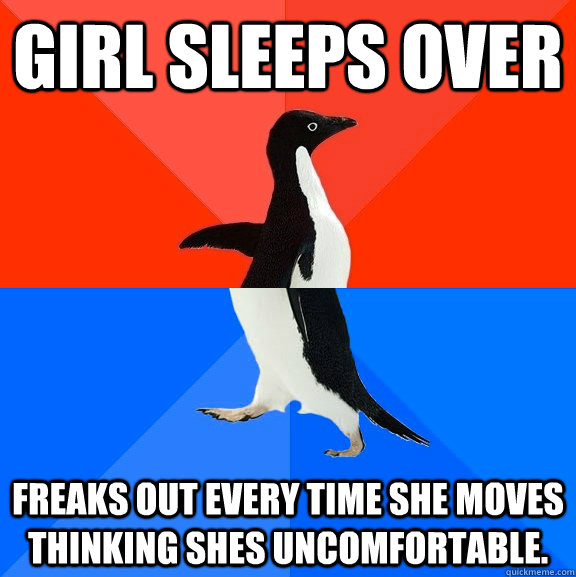 Girl sleeps over Freaks out every time she moves thinking shes uncomfortable.   Socially Awesome Awkward Penguin