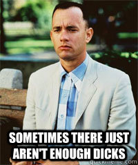  sometimes there just aren't enough dicks  -  sometimes there just aren't enough dicks   Forrest Gump