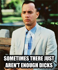  sometimes there just aren't enough dicks   Forrest Gump