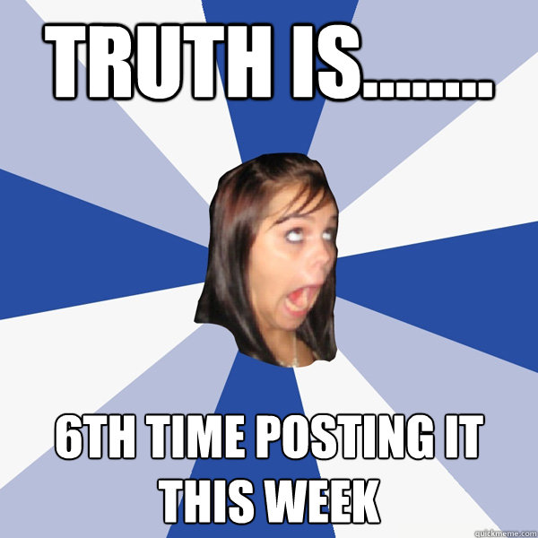 Truth is........ 6th time posting it this week  Annoying Facebook Girl