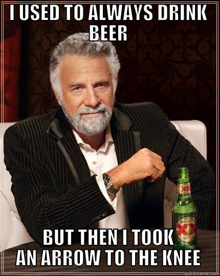 I USED TO ALWAYS DRINK BEER BUT THEN I TOOK AN ARROW TO THE KNEE The Most Interesting Man In The World