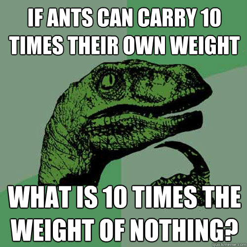 If Ants can carry 10 times their own weight what is 10 times the weight of nothing?  Philosoraptor