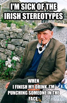 I'm sick of the Irish stereotypes When 
I finish my drink, I'm punching someone in the face. - I'm sick of the Irish stereotypes When 
I finish my drink, I'm punching someone in the face.  St. Paddys day Irishman