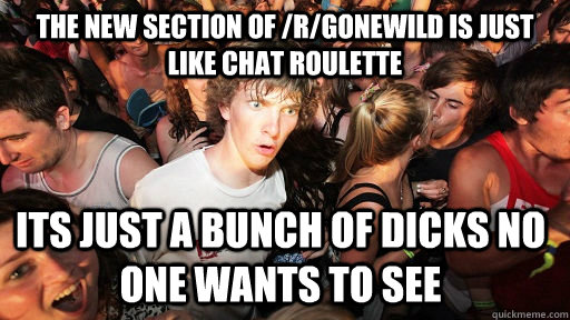 The new section of /r/gonewild is just like chat roulette  Its just a bunch of dicks no one wants to see  Sudden Clarity Clarence
