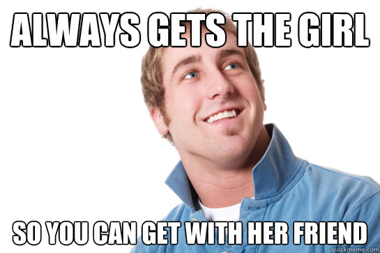 Always gets the girl So you can get with her friend  Misunderstood D-Bag