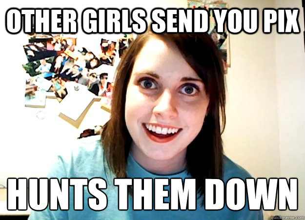 Other girls send you pix hunts them down
  Overly Attached Girlfriend