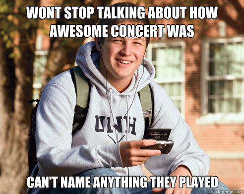 wont stop talking about how awesome concert was can't name anything they played  College Freshman