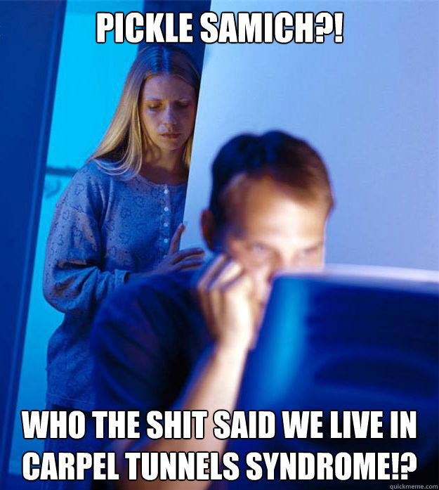 Pickle Samich?! Who the shit said we live in carpel tunnels syndrome!?  Redditors Wife