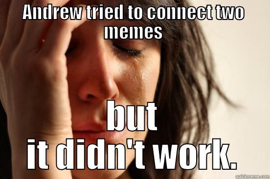 ANDREW TRIED TO CONNECT TWO MEMES BUT IT DIDN'T WORK. First World Problems