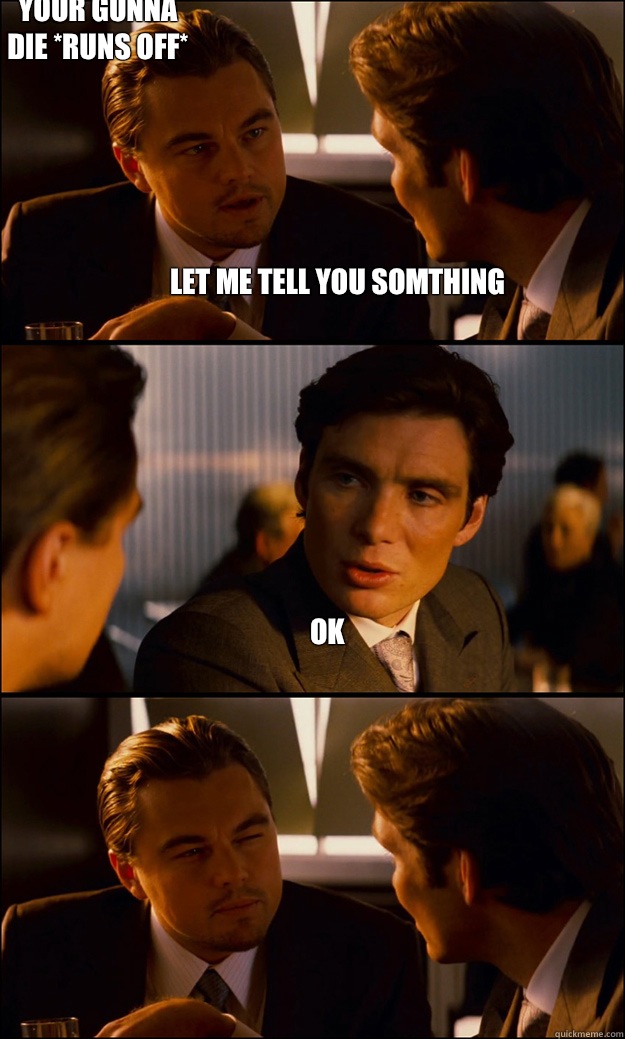 Let me tell you somthing Ok Your gunna die *runs off*  Inception