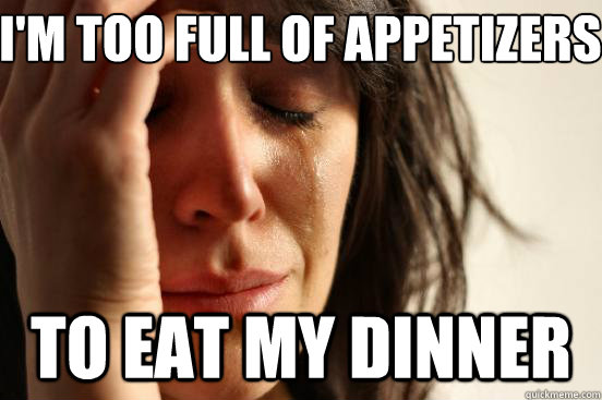 I'm too full of appetizers  to eat my dinner  First World Problems