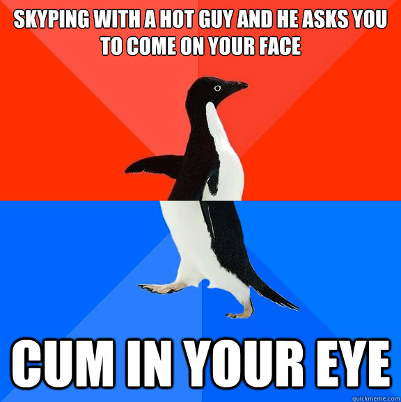 Skyping with a hot guy and he asks you to come on your face CUM IN YOUR EYE - Skyping with a hot guy and he asks you to come on your face CUM IN YOUR EYE  Socially Awesome Awkward Penguin