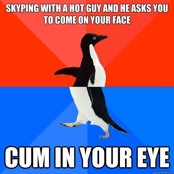 Skyping with a hot guy and he asks you to come on your face CUM IN YOUR EYE  Socially Awesome Awkward Penguin