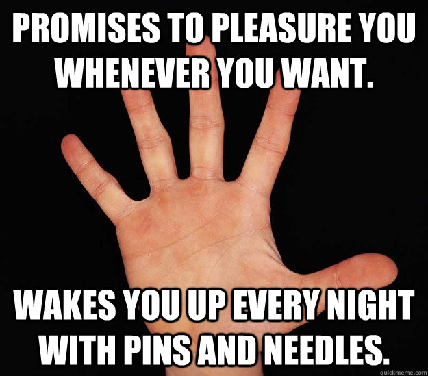 Promises to pleasure you whenever you want. Wakes you up every night with pins and needles. - Promises to pleasure you whenever you want. Wakes you up every night with pins and needles.  The Hand