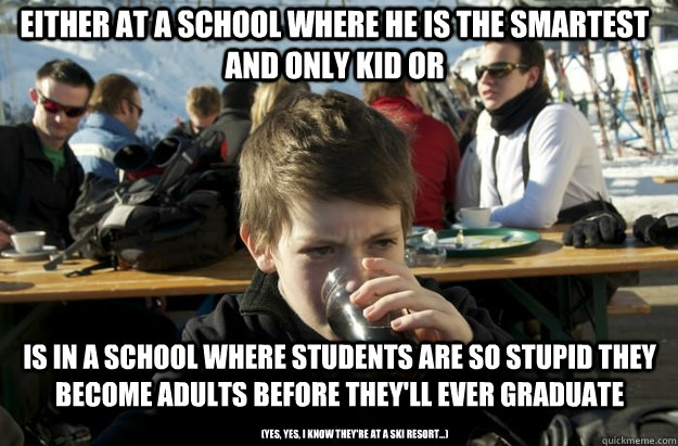 Either at a school where he is the smartest and only kid or Is in a school where students are so stupid they become adults before they'll ever graduate (yes, yes, I know they're at a ski resort...) - Either at a school where he is the smartest and only kid or Is in a school where students are so stupid they become adults before they'll ever graduate (yes, yes, I know they're at a ski resort...)  Lazy Primary School Student