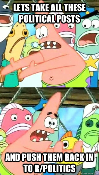 Lets take all these political posts and push them back in to r/politics  Push it somewhere else Patrick