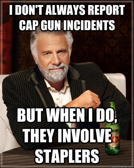 I don't always report cap gun incidents but when I do, they involve staplers  The Most Interesting Man In The World