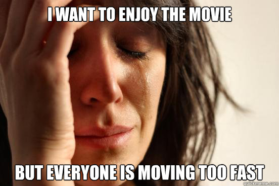 I want to enjoy the movie But everyone is moving too fast - I want to enjoy the movie But everyone is moving too fast  First World Problems