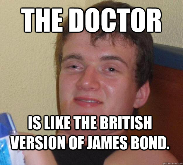 The Doctor is like the british version of james bond. - The Doctor is like the british version of james bond.  10 Guy