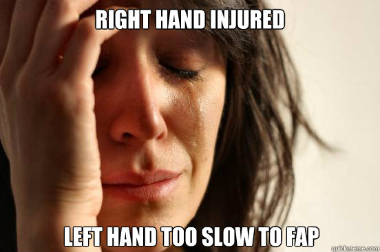 right hand injured  left hand too slow to fap  First World Problems