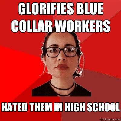 glorifies blue collar workers
 hated them in high school  Liberal Douche Garofalo