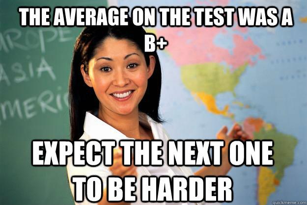 The average on the test was a b+ expect the next one to be harder  Unhelpful High School Teacher