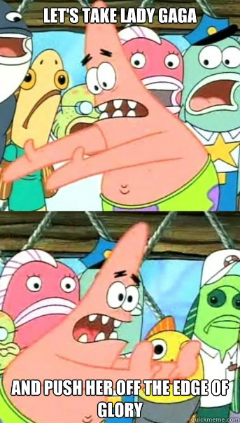 Let's take lady gaga and push her off the edge of glory  Push it somewhere else Patrick