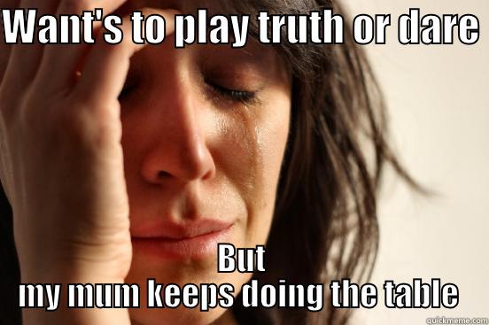 My problem - WANT'S TO PLAY TRUTH OR DARE  BUT MY MUM KEEPS DOING THE TABLE  First World Problems