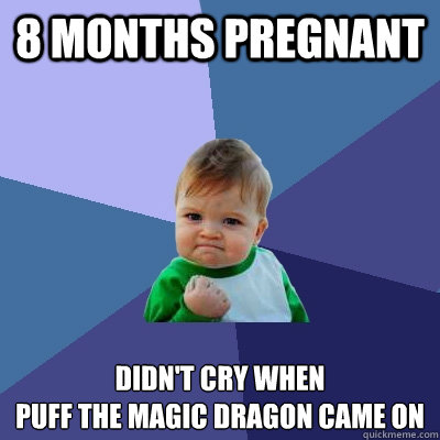 8 months pregnant didn't cry when 
Puff the Magic Dragon came on   Success Kid