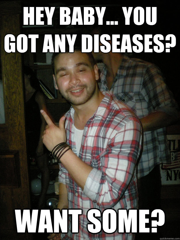 Hey baby... you got any diseases? Want some?   Drunk Pete