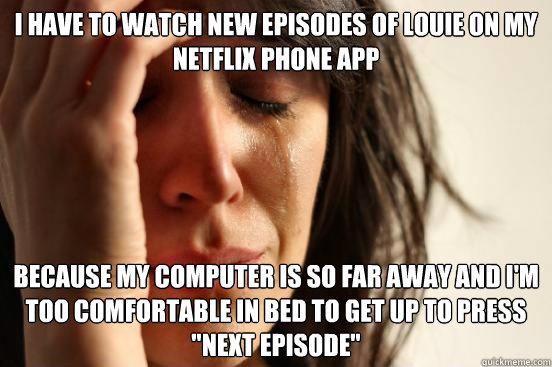 I have to watch new episodes of Louie on my netflix phone app because my computer is so far away and i'm too comfortable in bed to get up to press 
