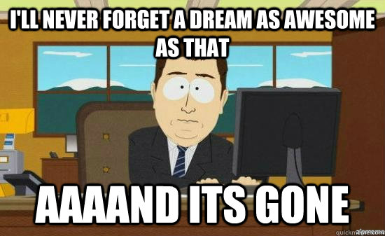 i'll never forget a dream as awesome as that AAAAND its gone - i'll never forget a dream as awesome as that AAAAND its gone  aaaand its gone