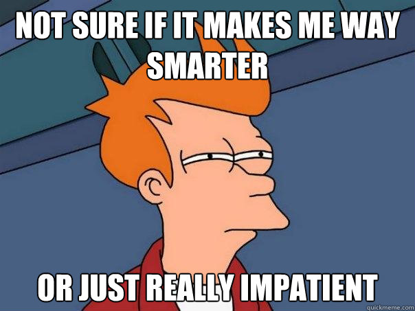 Not sure if it makes me way smarter or just really impatient  Futurama Fry