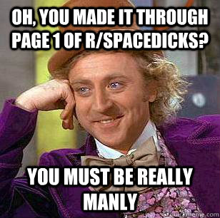 Oh, you made it through page 1 of r/spacedicks? You must be really manly  Condescending Wonka