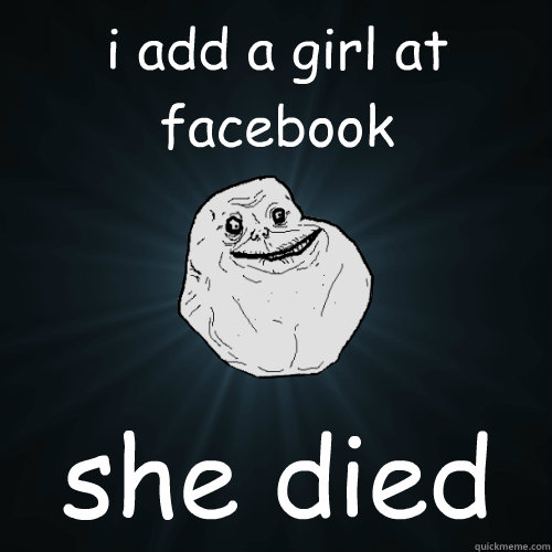 i add a girl at facebook she died  Forever Alone