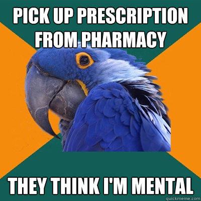 pick up prescription from pharmacy they think i'm mental  Paranoid Parrot