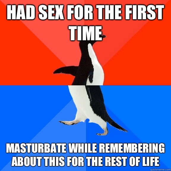 Had sex for the first time Masturbate while remembering about this for the rest of life  Socially Awesome Awkward Penguin