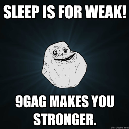 Sleep is for weak! 9GAG makes you stronger.  Forever Alone