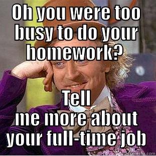 OH YOU WERE TOO BUSY TO DO YOUR HOMEWORK?  TELL ME MORE ABOUT YOUR FULL-TIME JOB Condescending Wonka