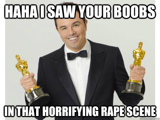 Haha I saw your boobs In that horrifying rape scene - Haha I saw your boobs In that horrifying rape scene  Seth What-an-Asshole Macfarlane
