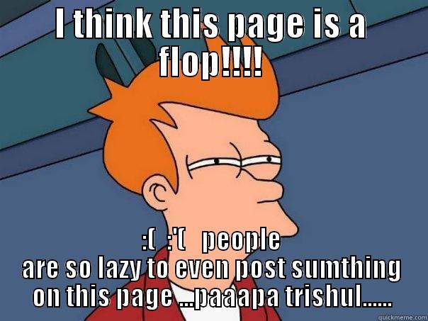 I THINK THIS PAGE IS A FLOP!!!! :(  :'(   PEOPLE ARE SO LAZY TO EVEN POST SUMTHING ON THIS PAGE ...PAAAPA TRISHUL...... Futurama Fry