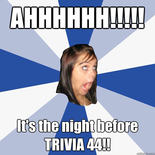 AHHHHHH!!!!!
 It's the night before TRIVIA 44!!
   Annoying Facebook Girl