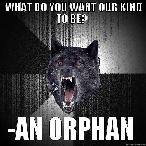 -WHAT DO YOU WANT OUR KIND TO BE? -AN ORPHAN Insanity Wolf