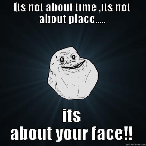 ITS NOT ABOUT TIME ,ITS NOT ABOUT PLACE..... ITS ABOUT YOUR FACE!! Forever Alone