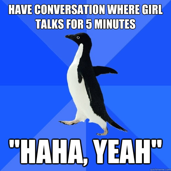 have conversation where girl talks for 5 minutes 